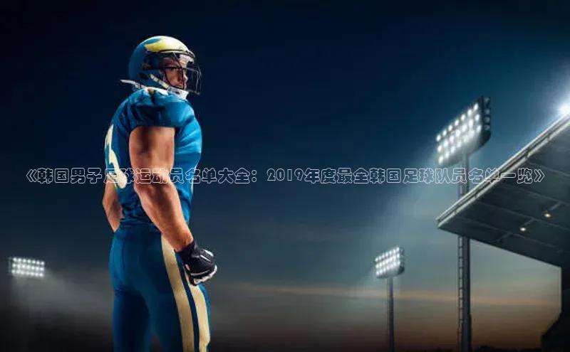 星空体育综合中国官网挪威主权基金《韩国男子足球运动员名单大全：2019年度最全韩国足球队员名单一览》