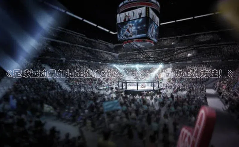 星空网页版在线登录入口美团《足球运动员如何正确冷敷膝关节？专家教你正确方法！》