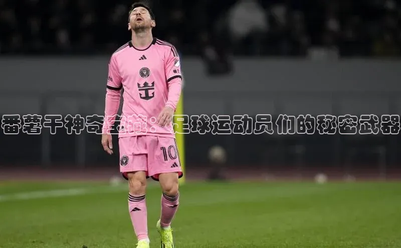 星空体育官网登录手机版百度取证番薯干神奇宝藏：足球运动员们的秘密武器