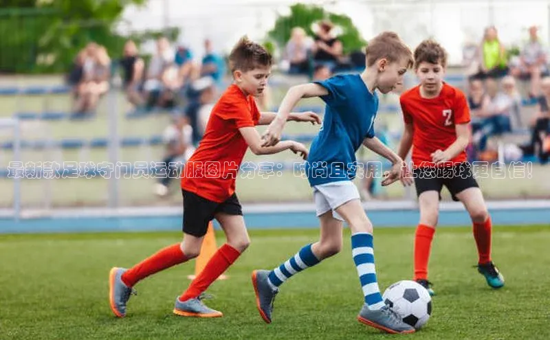 星空体育官网登录一径科技最新款足球守门员运动服图片分享：时尚且实用，让您踢球更自信！