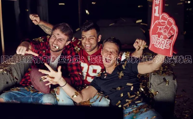 星空体育入口app百度数据开放平台阿根廷所有足球运动员：探秘这个足球强国的顶尖球员