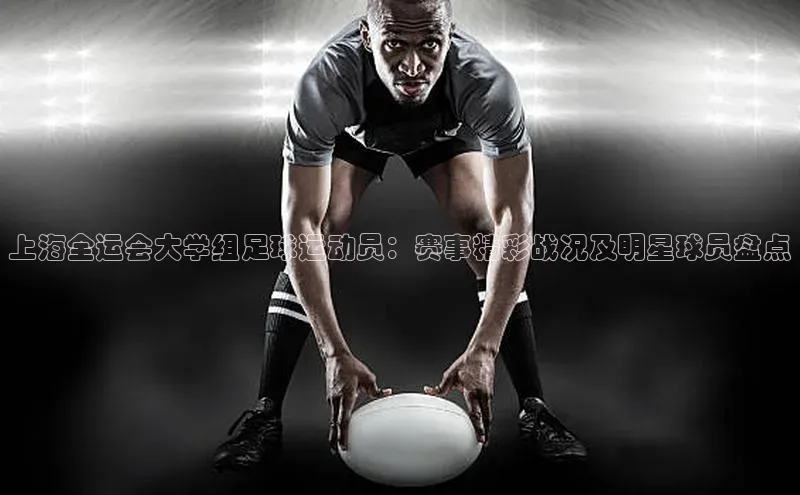 星空体育网页版登录入口同程上海全运会大学组足球运动员：赛事精彩战况及明星球员盘点