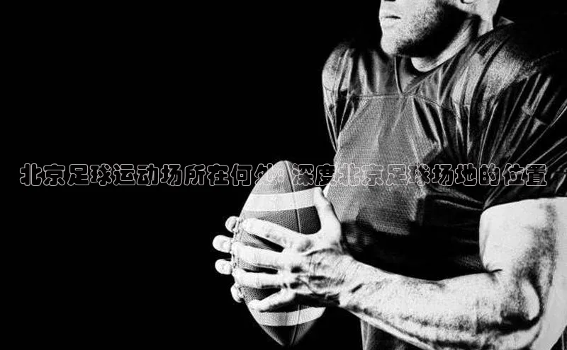 星空综合(中国)官方网站官网姚记科技北京足球运动场所在何处: 深度北京足球场地的位置