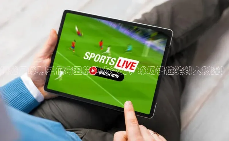 星空体育官网登录手机版元隆雅图揭秘足球明星们奇丑的跑步姿势，球场错位笑料大揭露！