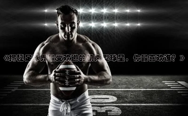 星空综合体育全站app百度社团赞助平台《揭秘足球界最受欢迎的肌肉型球星，你最喜欢谁？》