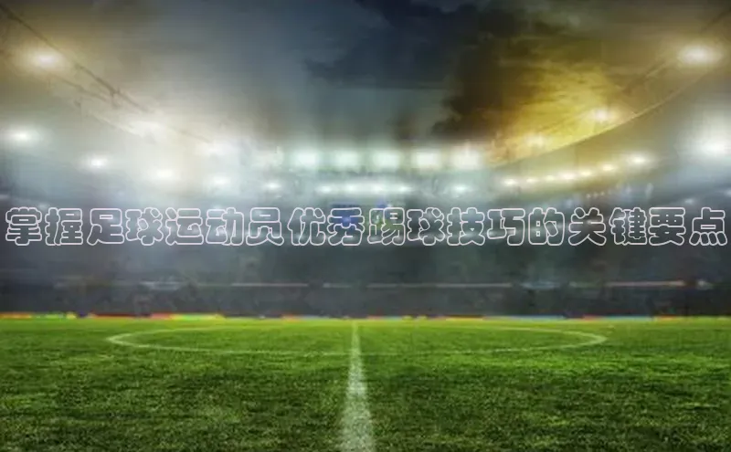 星空官网登录入口百度网盘企业版掌握足球运动员优秀踢球技巧的关键要点