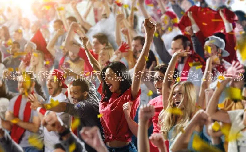 星空体育平台官网入口百度 H5林鑫足球运动员简历：职业生涯、荣誉和成就一览