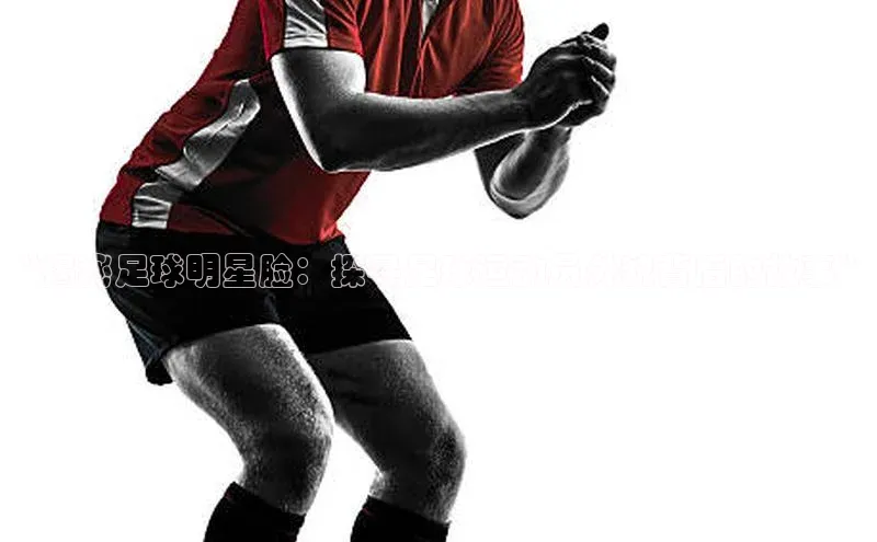 星空体育网页版登录入口同程“揭秘足球明星脸：探寻足球运动员外貌背后的故事”