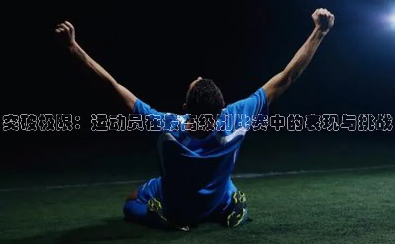 星空·综合体育百度手机输入法突破极限：运动员在最高级别比赛中的表现与挑战