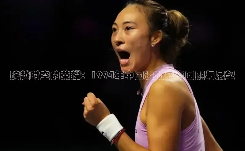 星空体育app最新版本知乎跨越时空的荣耀：1994年中国运动盛事回顾与展望