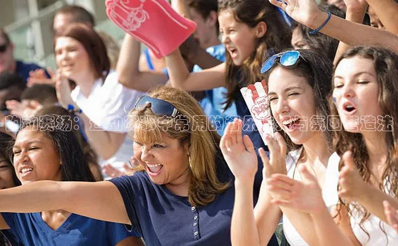 星空体育官网登录手机版元隆雅图韵动赛场：运动赛事中常用的音乐选择与氛围营造法