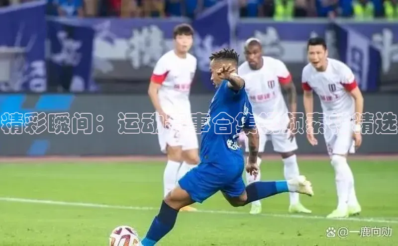 星空综合体育全站app网易精彩瞬间：运动赛事合集视频素材精选