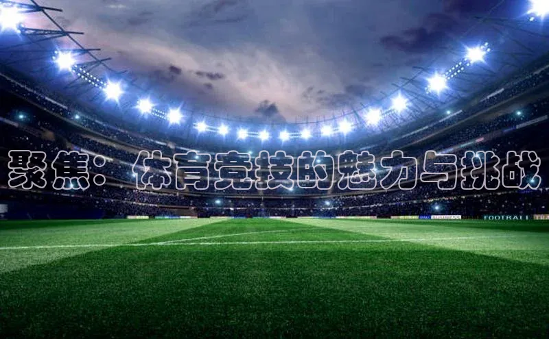 星空体育app在线下载江铃新能源聚焦：体育竞技的魅力与挑战