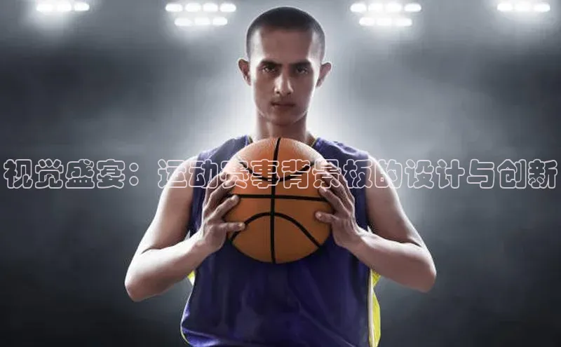 星空体育在线网页版APP下载皮阿诺视觉盛宴：运动赛事背景板的设计与创新