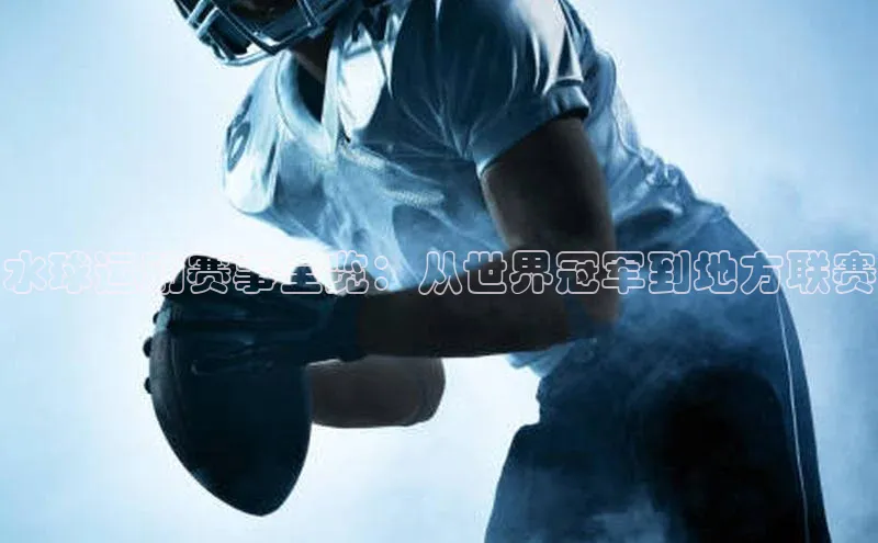 水球运动赛事全览：从世界冠军到地方联赛