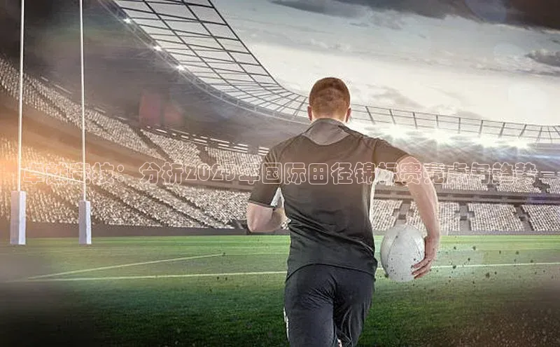 卓越竞技：分析2023年国际田径锦标赛亮点与趋势