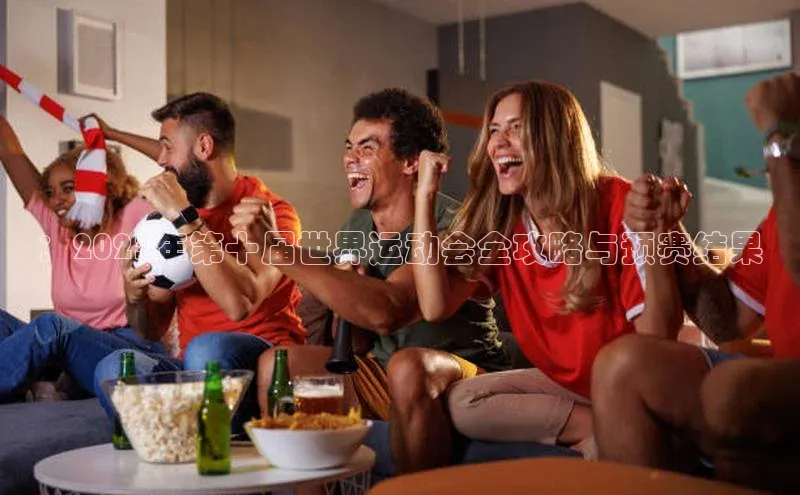 ：2023年第十届世界运动会全攻略与预赛结果