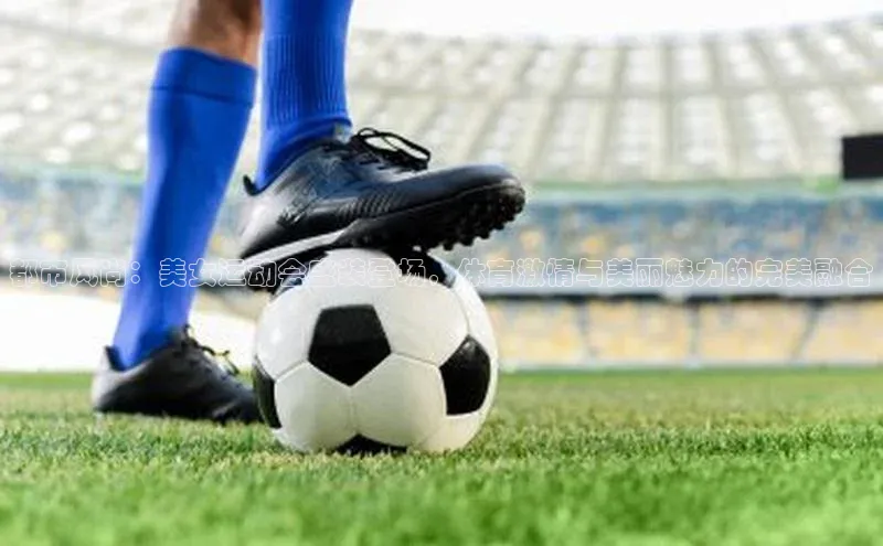 都市风尚：美女运动会盛装登场，体育激情与美丽魅力的完美融合