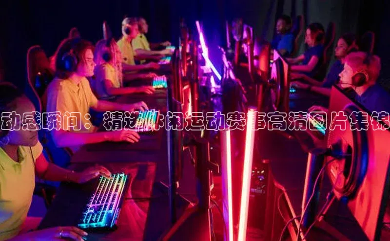 动感瞬间：精选休闲运动赛事高清图片集锦