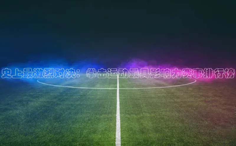 史上最激烈对决：拳击运动最具影响力赛事排行榜