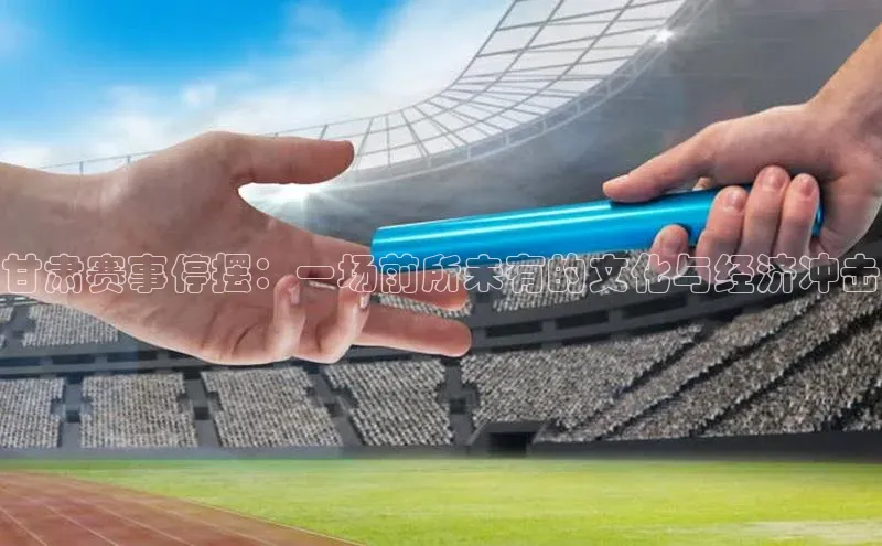 甘肃赛事停摆：一场前所未有的文化与经济冲击