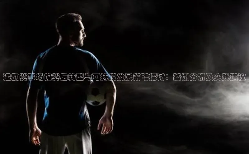 运动赛事场馆赛后转型与可持续发展策略探讨：案例分析及实践建议