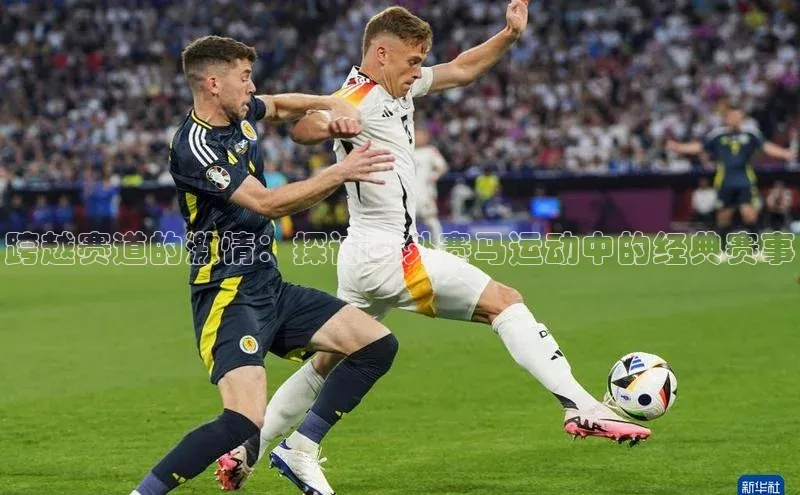 跨越赛道的激情：探讨国外赛马运动中的经典赛事