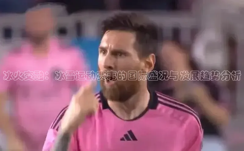 冰火交融：冰雪运动赛事的国际盛况与发展趋势分析