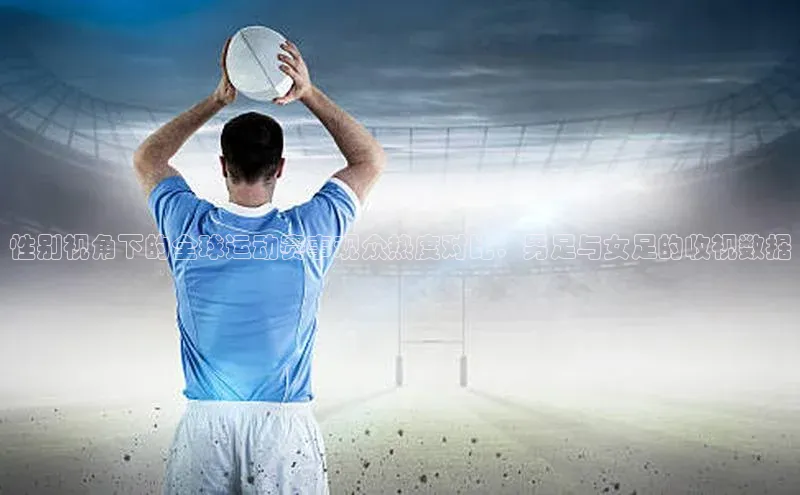 性别视角下的全球运动赛事观众热度对比：男足与女足的收视数据