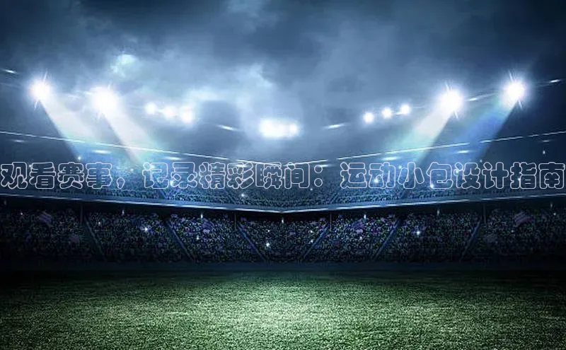 观看赛事，记录精彩瞬间：运动小包设计指南