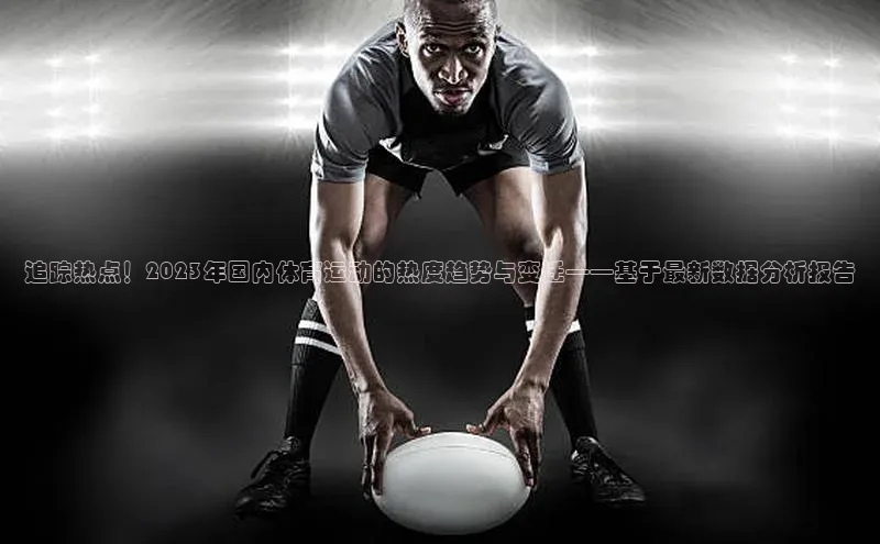 追踪热点！2023年国内体育运动的热度趋势与变迁——基于最新数据分析报告
