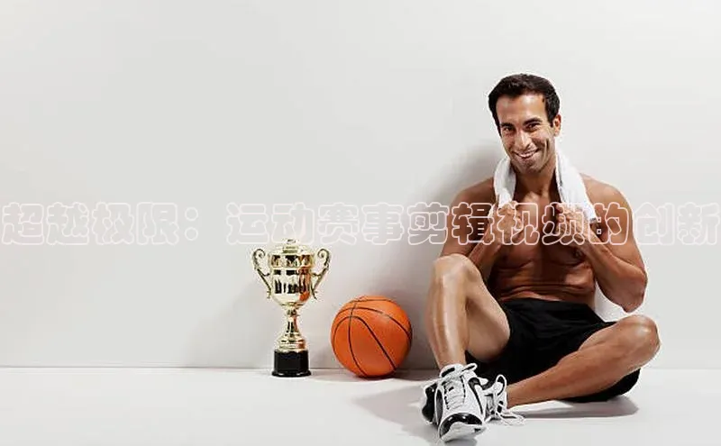 超越极限：运动赛事剪辑视频的创新