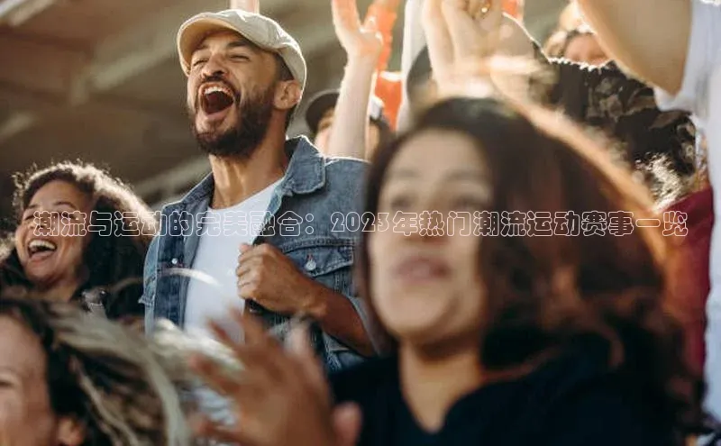 潮流与运动的完美融合：2023年热门潮流运动赛事一览
