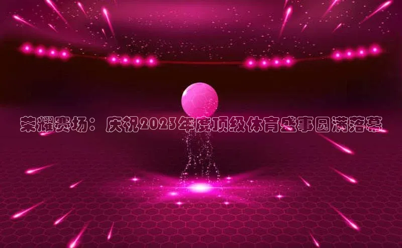 荣耀赛场：庆祝2023年度顶级体育盛事圆满落幕