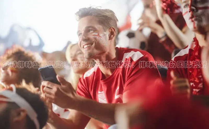 全球排球盛事概览：从世界杯到世锦赛，排球运动的国际视野