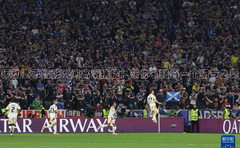 运动赛事精彩瞬间高清捕捉：带你领略每一个细节之美