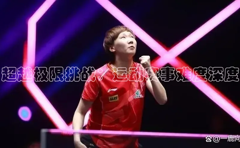 超越极限挑战：运动赛事难度深度