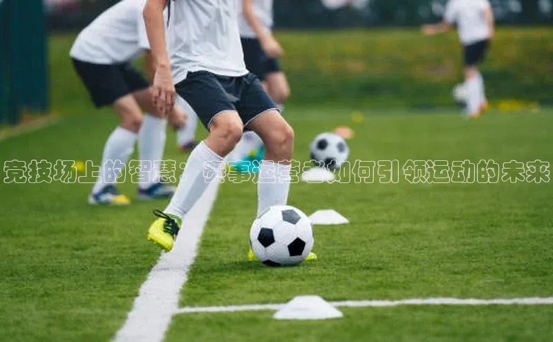 竞技场上的智慧：赛事运营者如何引领运动的未来