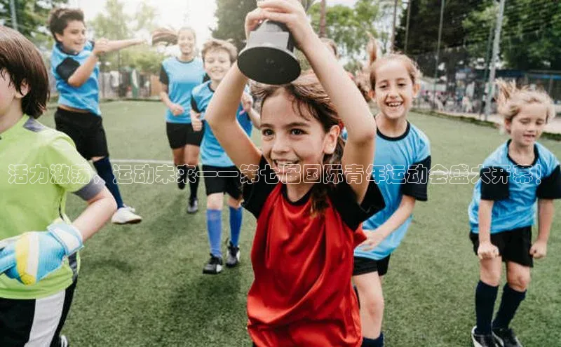 活力激荡，运动未来——第七届国际青年运动会盛大开幕！