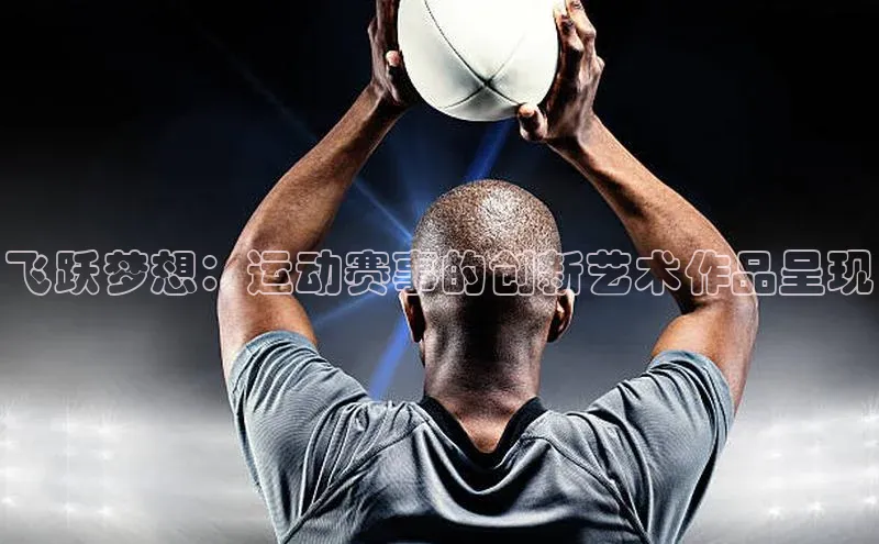 飞跃梦想：运动赛事的创新艺术作品呈现