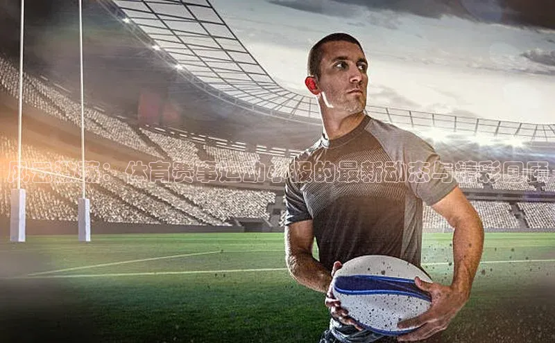 风云激荡：体育赛事运动小报的最新动态与精彩回顾