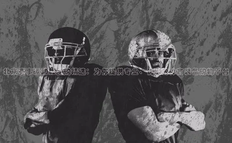 北京赛事运动服团购精选：为你提供专业、优惠的体育装备购物平台