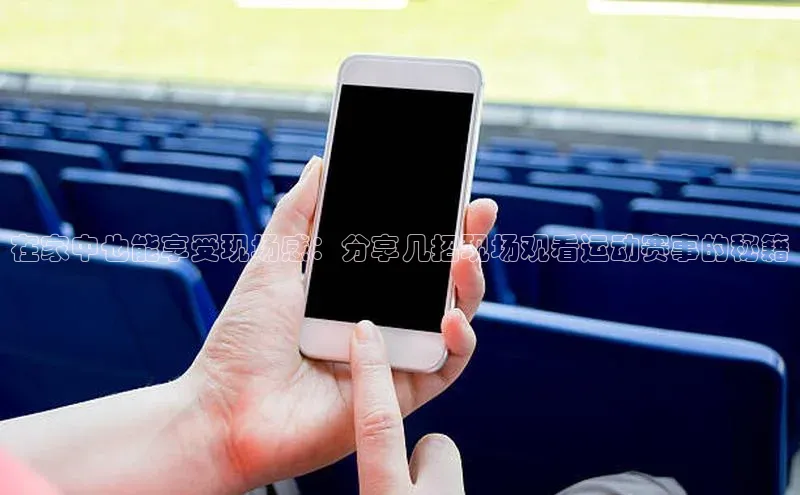 在家中也能享受现场感：分享几招现场观看运动赛事的秘籍
