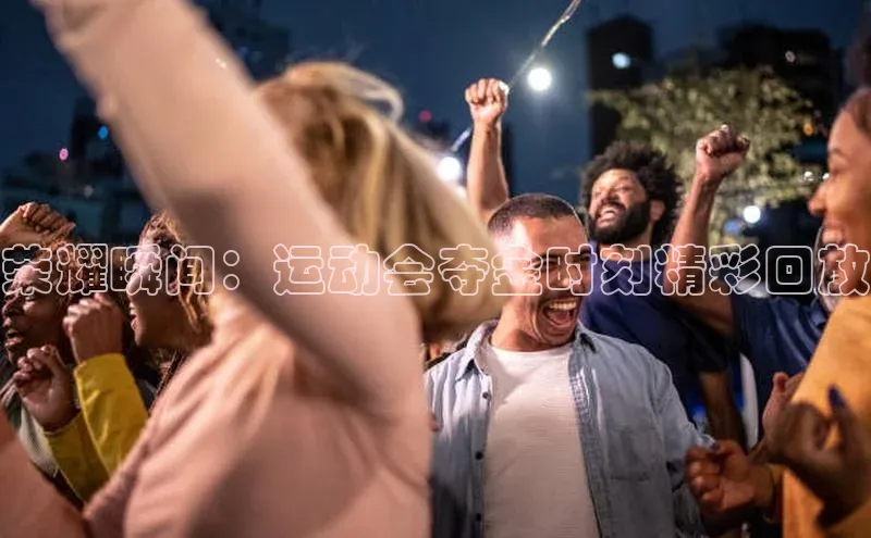 荣耀瞬间：运动会夺金时刻精彩回放